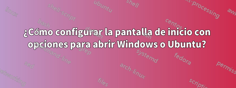 ¿Cómo configurar la pantalla de inicio con opciones para abrir Windows o Ubuntu?