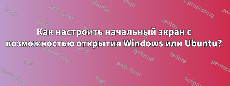 Как настроить начальный экран с возможностью открытия Windows или Ubuntu?