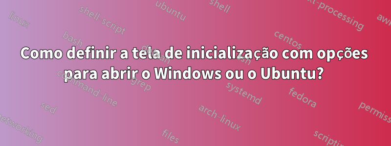 Como definir a tela de inicialização com opções para abrir o Windows ou o Ubuntu?
