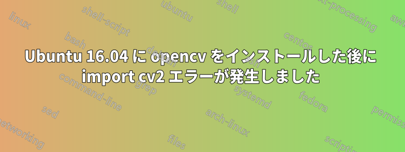 Ubuntu 16.04 に opencv をインストールした後に import cv2 エラーが発生しました
