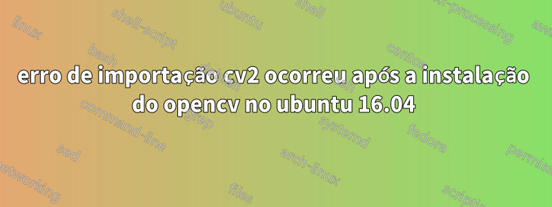 erro de importação cv2 ocorreu após a instalação do opencv no ubuntu 16.04