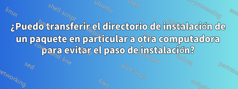 ¿Puedo transferir el directorio de instalación de un paquete en particular a otra computadora para evitar el paso de instalación?