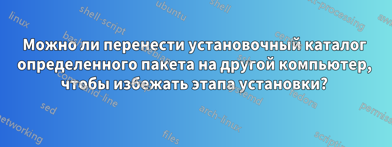 Можно ли перенести установочный каталог определенного пакета на другой компьютер, чтобы избежать этапа установки?