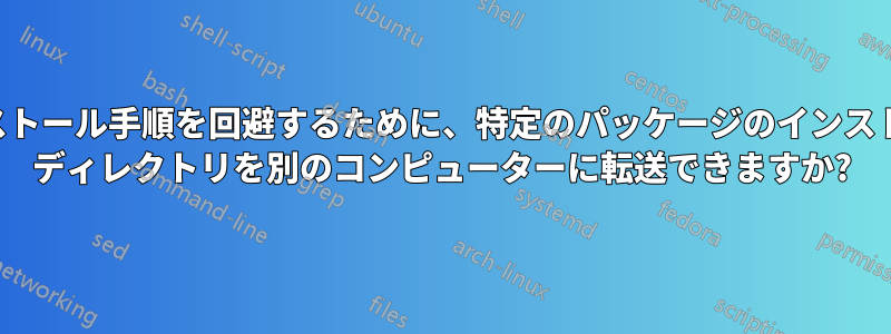 インストール手順を回避するために、特定のパッケージのインストール ディレクトリを別のコンピューターに転送できますか?
