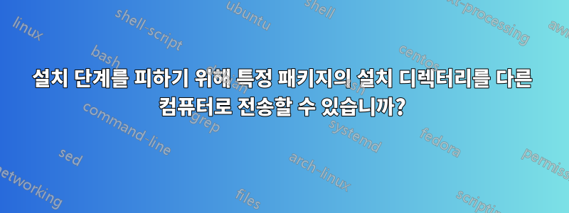 설치 단계를 피하기 위해 특정 패키지의 설치 디렉터리를 다른 컴퓨터로 전송할 수 있습니까?