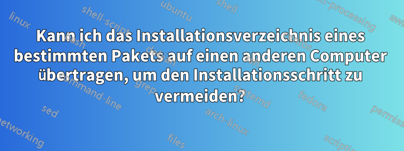 Kann ich das Installationsverzeichnis eines bestimmten Pakets auf einen anderen Computer übertragen, um den Installationsschritt zu vermeiden?