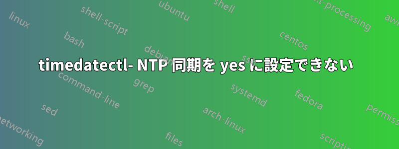 timedatectl- NTP 同期を yes に設定できない 