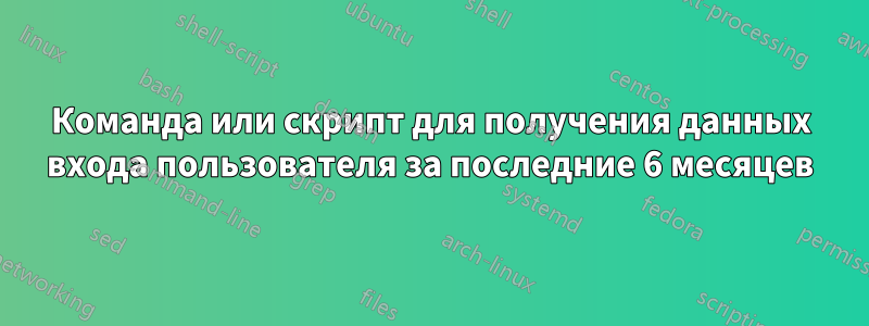 Команда или скрипт для получения данных входа пользователя за последние 6 месяцев