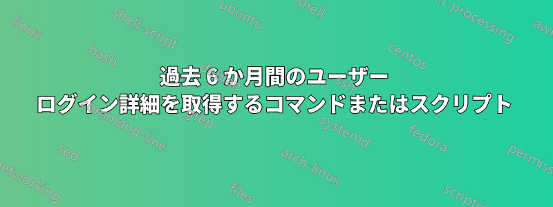 過去 6 か月間のユーザー ログイン詳細を取得するコマンドまたはスクリプト