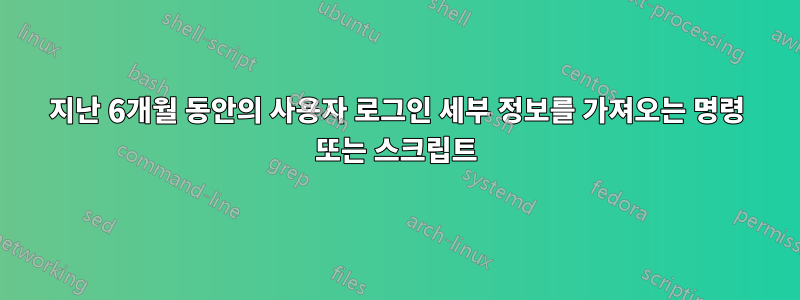 지난 6개월 동안의 사용자 로그인 세부 정보를 가져오는 명령 또는 스크립트
