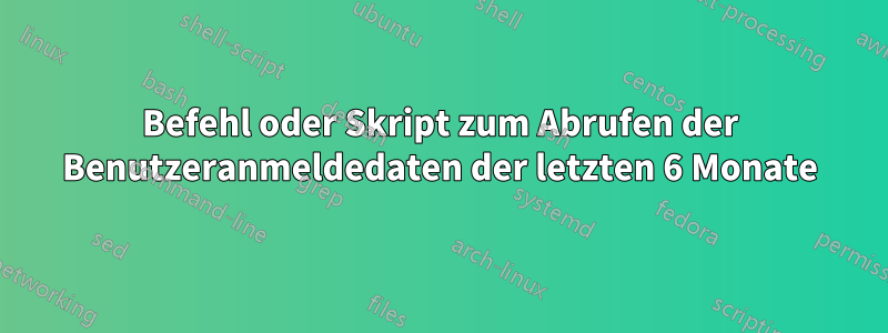 Befehl oder Skript zum Abrufen der Benutzeranmeldedaten der letzten 6 Monate