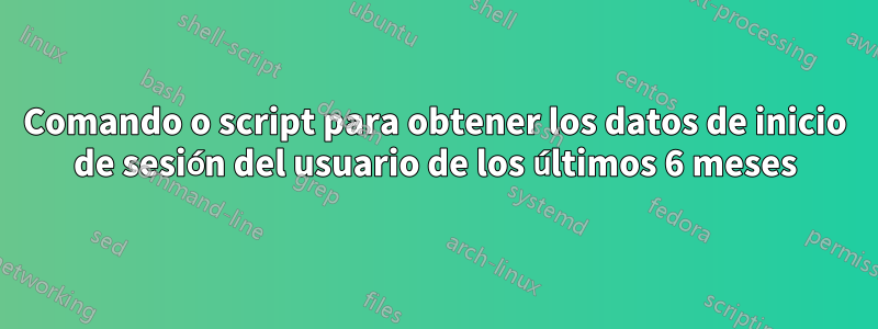 Comando o script para obtener los datos de inicio de sesión del usuario de los últimos 6 meses