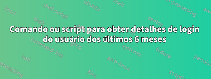 Comando ou script para obter detalhes de login do usuário dos últimos 6 meses