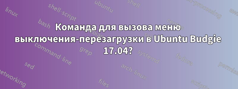 Команда для вызова меню выключения-перезагрузки в Ubuntu Budgie 17.04?