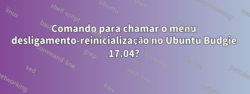 Comando para chamar o menu desligamento-reinicialização no Ubuntu Budgie 17.04?