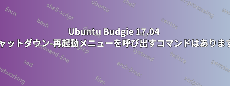 Ubuntu Budgie 17.04 でシャットダウン-再起動メニューを呼び出すコマンドはありますか?