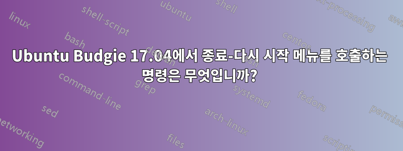 Ubuntu Budgie 17.04에서 종료-다시 시작 메뉴를 호출하는 명령은 무엇입니까?