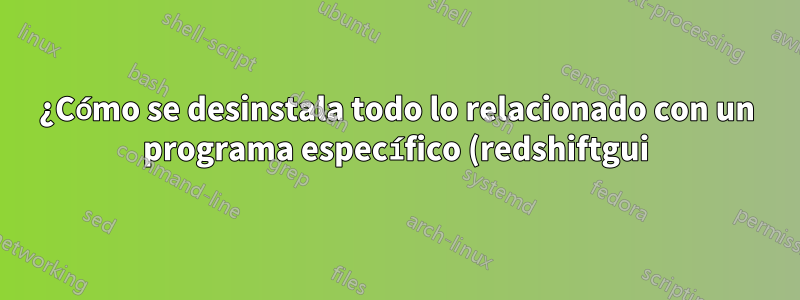 ¿Cómo se desinstala todo lo relacionado con un programa específico (redshiftgui)?