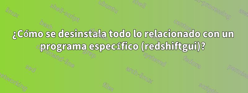 ¿Cómo se desinstala todo lo relacionado con un programa específico (redshiftgui)?