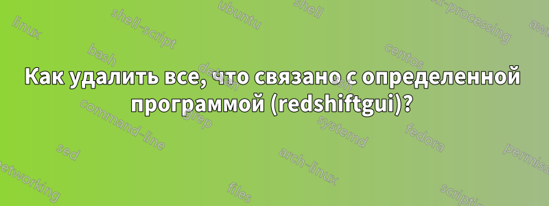 Как удалить все, что связано с определенной программой (redshiftgui)?