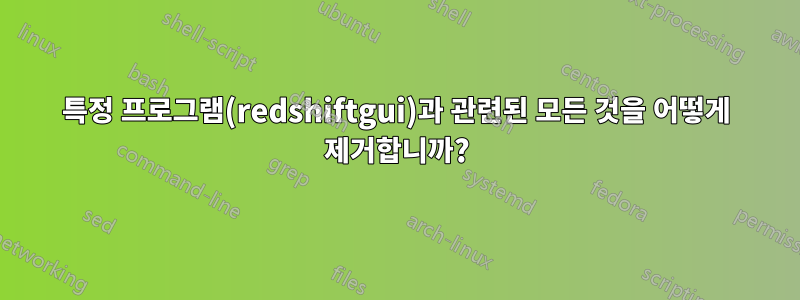 특정 프로그램(redshiftgui)과 관련된 모든 것을 어떻게 제거합니까?