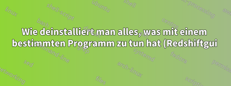Wie deinstalliert man alles, was mit einem bestimmten Programm zu tun hat (Redshiftgui)?