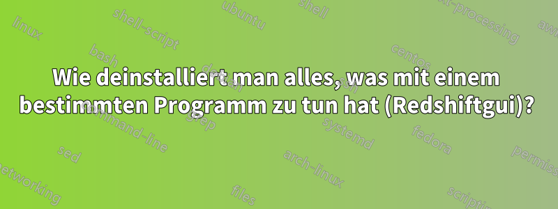 Wie deinstalliert man alles, was mit einem bestimmten Programm zu tun hat (Redshiftgui)?