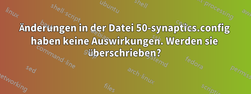 Änderungen in der Datei 50-synaptics.config haben keine Auswirkungen. Werden sie überschrieben?