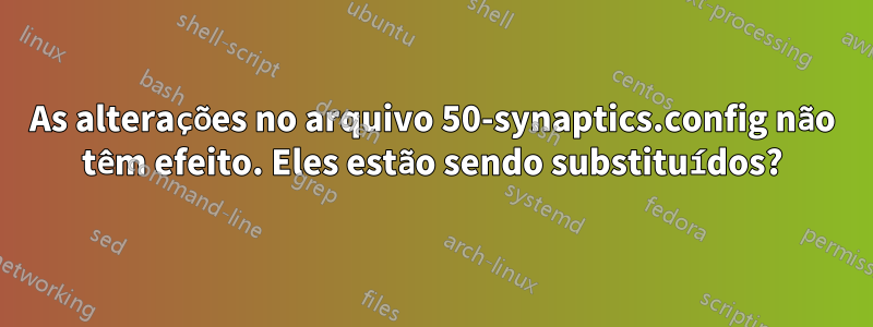 As alterações no arquivo 50-synaptics.config não têm efeito. Eles estão sendo substituídos?