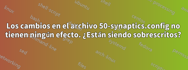 Los cambios en el archivo 50-synaptics.config no tienen ningún efecto. ¿Están siendo sobrescritos?