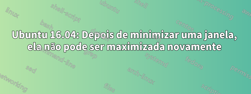 Ubuntu 16.04: Depois de minimizar uma janela, ela não pode ser maximizada novamente