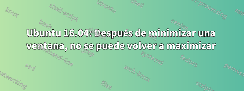 Ubuntu 16.04: Después de minimizar una ventana, no se puede volver a maximizar