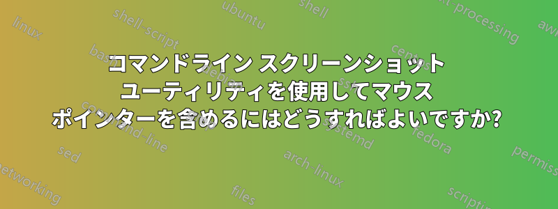 コマンドライン スクリーンショット ユーティリティを使用してマウス ポインターを含めるにはどうすればよいですか?