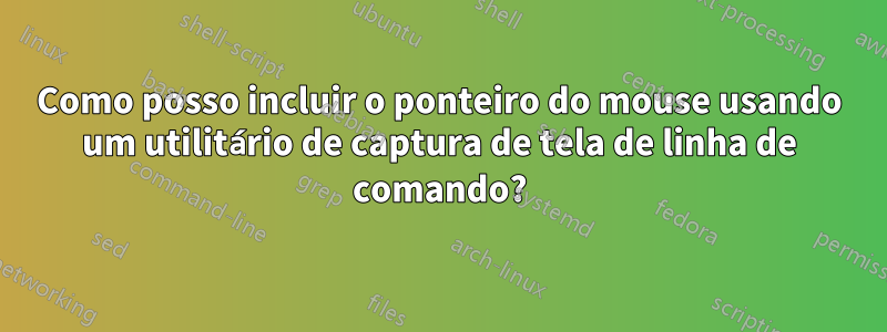 Como posso incluir o ponteiro do mouse usando um utilitário de captura de tela de linha de comando?