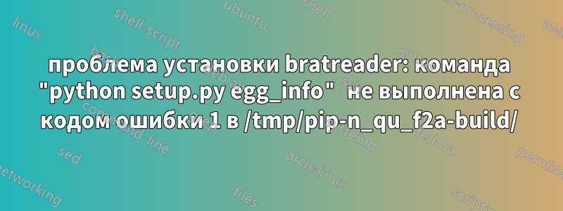 проблема установки bratreader: команда "python setup.py egg_info" не выполнена с кодом ошибки 1 в /tmp/pip-n_qu_f2a-build/