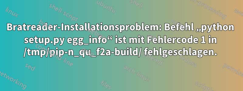 Bratreader-Installationsproblem: Befehl „python setup.py egg_info“ ist mit Fehlercode 1 in /tmp/pip-n_qu_f2a-build/ fehlgeschlagen.