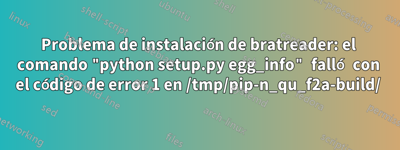Problema de instalación de bratreader: el comando "python setup.py egg_info" falló con el código de error 1 en /tmp/pip-n_qu_f2a-build/