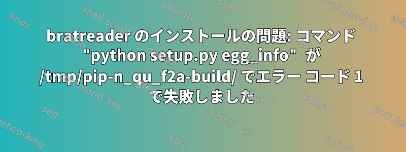 bratreader のインストールの問題: コマンド "python setup.py egg_info" が /tmp/pip-n_qu_f2a-build/ でエラー コード 1 で失敗しました