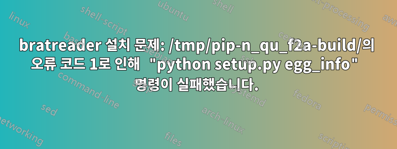 bratreader 설치 문제: /tmp/pip-n_qu_f2a-build/의 오류 코드 1로 인해 "python setup.py egg_info" 명령이 실패했습니다.