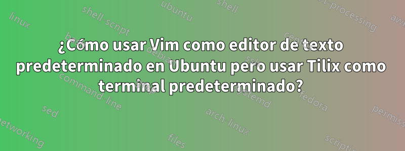 ¿Cómo usar Vim como editor de texto predeterminado en Ubuntu pero usar Tilix como terminal predeterminado?