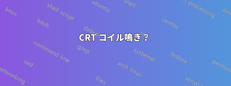 CRT コイル鳴き？