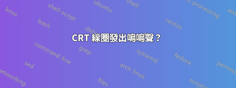 CRT 線圈發出嗚嗚聲？