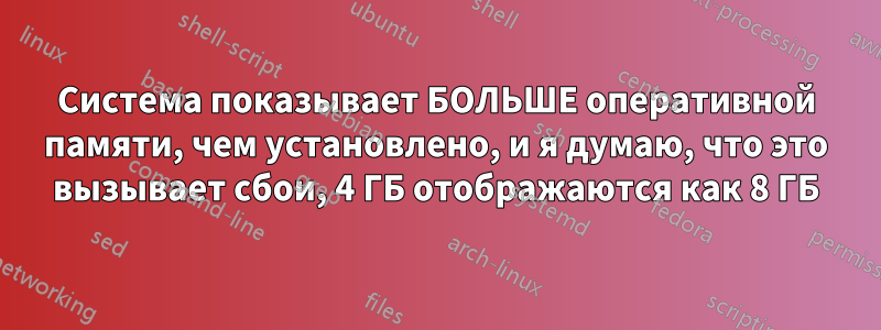 Система показывает БОЛЬШЕ оперативной памяти, чем установлено, и я думаю, что это вызывает сбои, 4 ГБ отображаются как 8 ГБ