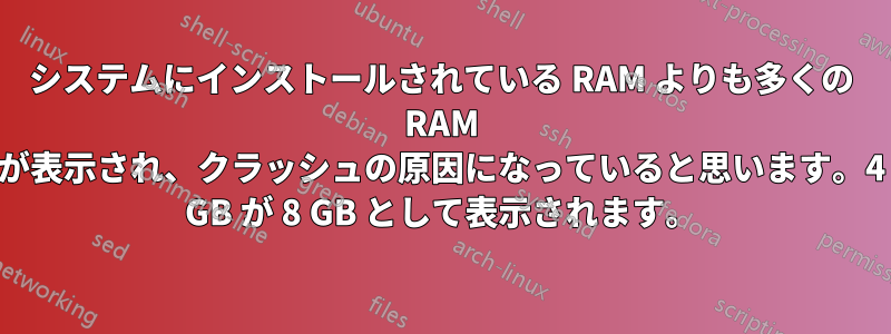 システムにインストールされている RAM よりも多くの RAM が表示され、クラッシュの原因になっていると思います。4 GB が 8 GB として表示されます。