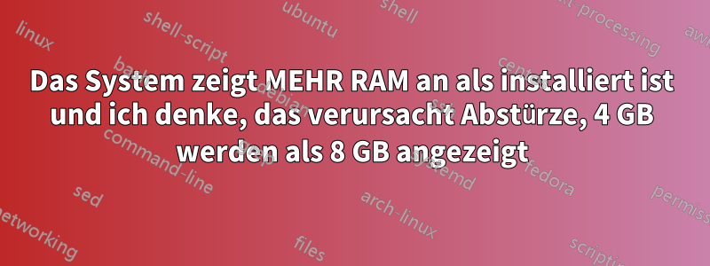 Das System zeigt MEHR RAM an als installiert ist und ich denke, das verursacht Abstürze, 4 GB werden als 8 GB angezeigt