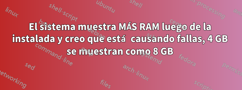 El sistema muestra MÁS RAM luego de la instalada y creo que está causando fallas, 4 GB se muestran como 8 GB