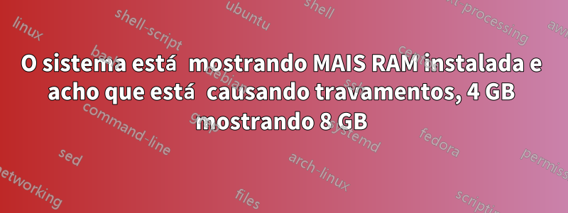 O sistema está mostrando MAIS RAM instalada e acho que está causando travamentos, 4 GB mostrando 8 GB
