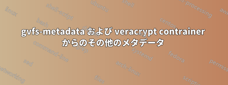 gvfs-metadata および veracrypt contrainer からのその他のメタデータ