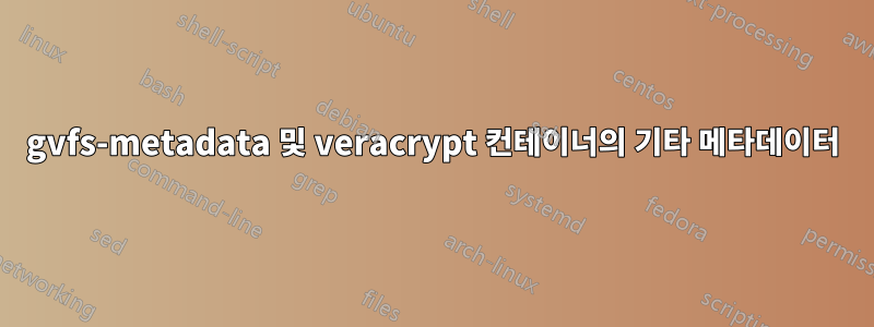 gvfs-metadata 및 veracrypt 컨테이너의 기타 메타데이터