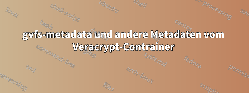 gvfs-metadata und andere Metadaten vom Veracrypt-Contrainer